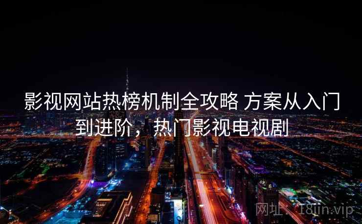 影视网站热榜机制全攻略 方案从入门到进阶，热门影视电视剧