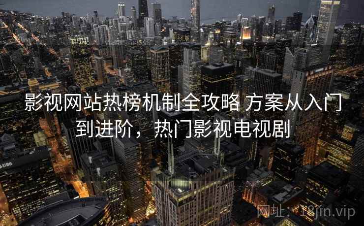 影视网站热榜机制全攻略 方案从入门到进阶，热门影视电视剧