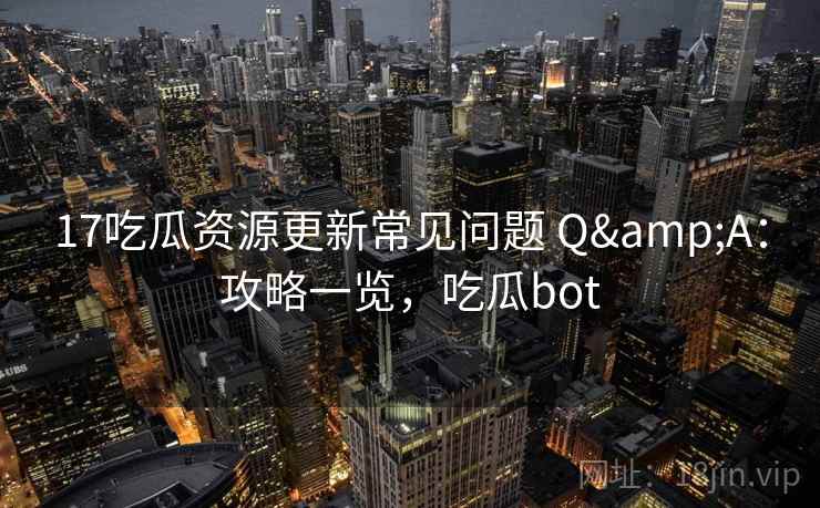 17吃瓜资源更新常见问题 Q&A：攻略一览，吃瓜bot