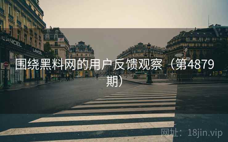 围绕黑料网的用户反馈观察（第4879期）