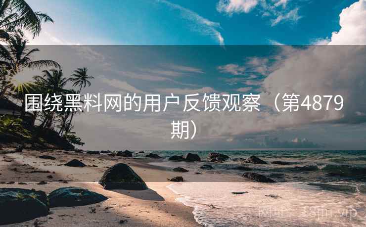 围绕黑料网的用户反馈观察（第4879期）