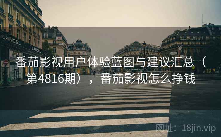 番茄影视用户体验蓝图与建议汇总（第4816期），番茄影视怎么挣钱