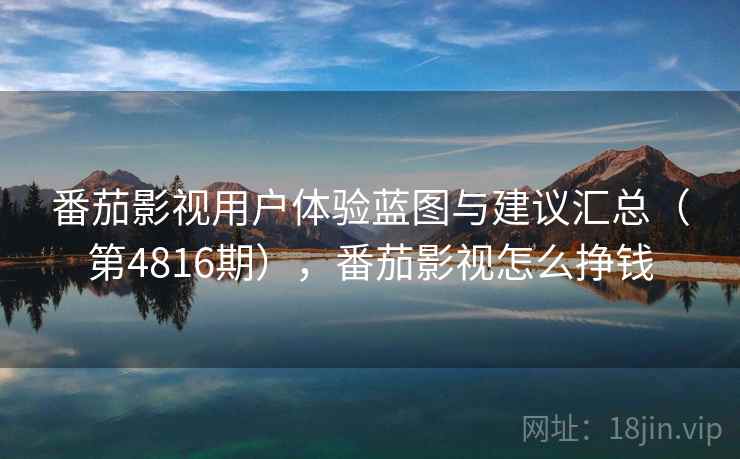 番茄影视用户体验蓝图与建议汇总（第4816期），番茄影视怎么挣钱