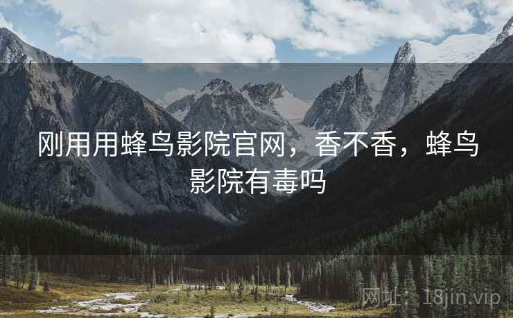 刚用用蜂鸟影院官网，香不香，蜂鸟影院有毒吗