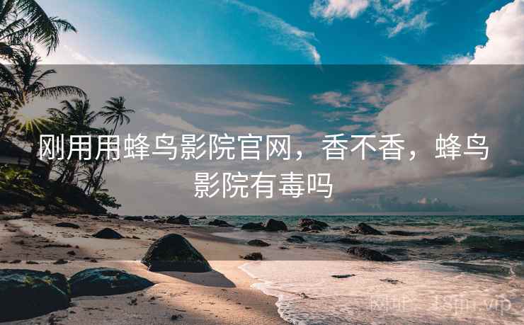 刚用用蜂鸟影院官网，香不香，蜂鸟影院有毒吗