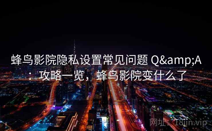 蜂鸟影院隐私设置常见问题 Q&A：攻略一览，蜂鸟影院变什么了