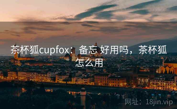 茶杯狐cupfox:备忘 好用吗,茶杯狐怎么用 茶杯狐cupfox:备忘 好用吗,茶杯狐怎么用