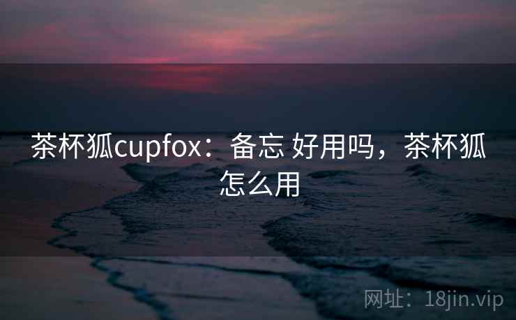 茶杯狐cupfox:备忘 好用吗,茶杯狐怎么用 茶杯狐cupfox:备忘 好用吗,茶杯狐怎么用